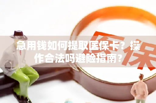急用钱如何提取医保卡？操作合法吗避险指南？